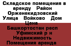 Складское помещения в аренду › Район ­ Орженекидзовский › Улица ­ Войково › Дом ­ 64 › Цена ­ 120 - Башкортостан респ., Уфимский р-н Недвижимость » Помещения аренда   